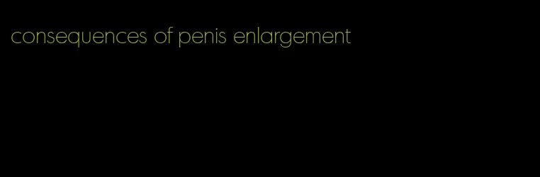 consequences of penis enlargement