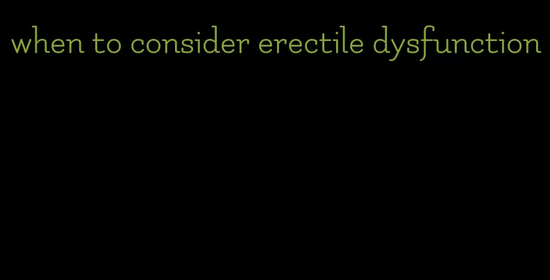 when to consider erectile dysfunction