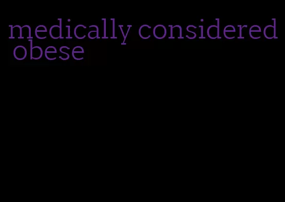 medically considered obese