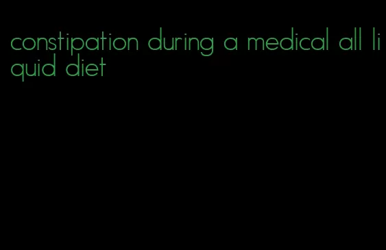 constipation during a medical all liquid diet