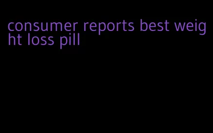 consumer reports best weight loss pill