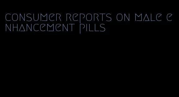 consumer reports on male enhancement pills