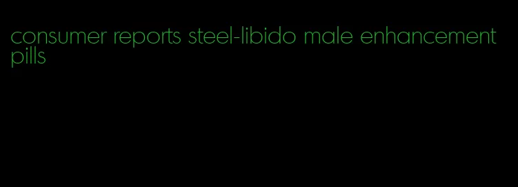 consumer reports steel-libido male enhancement pills