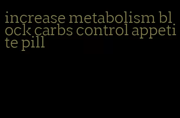 increase metabolism block carbs control appetite pill