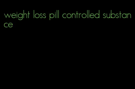 weight loss pill controlled substance