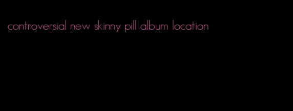 controversial new skinny pill album location