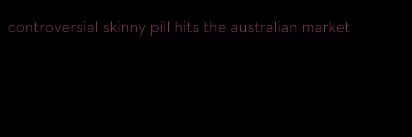 controversial skinny pill hits the australian market