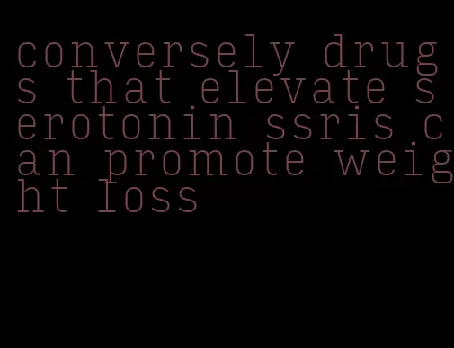 conversely drugs that elevate serotonin ssris can promote weight loss