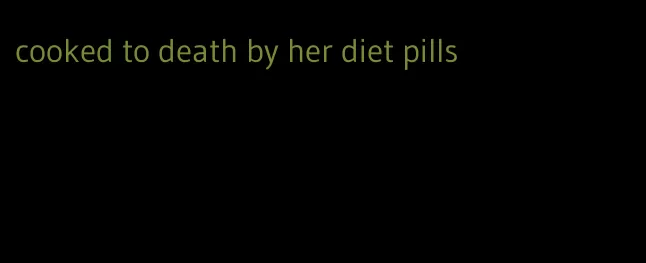 cooked to death by her diet pills