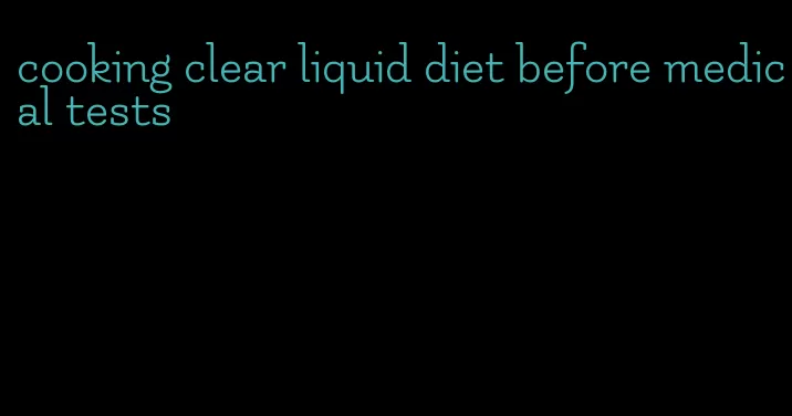 cooking clear liquid diet before medical tests