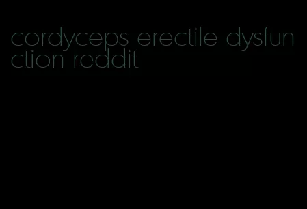 cordyceps erectile dysfunction reddit