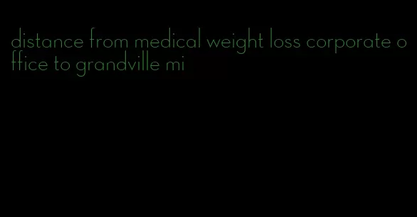 distance from medical weight loss corporate office to grandville mi