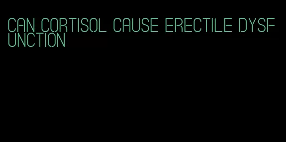 can cortisol cause erectile dysfunction