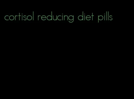 cortisol reducing diet pills