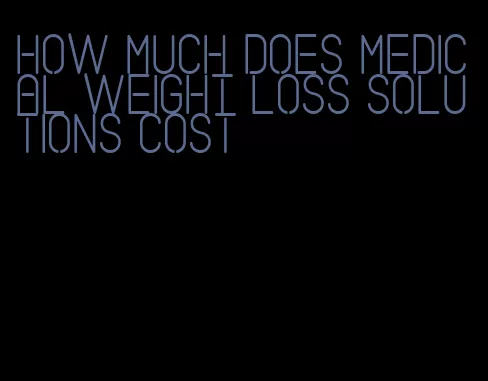 how much does medical weight loss solutions cost