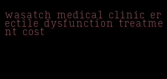 wasatch medical clinic erectile dysfunction treatment cost