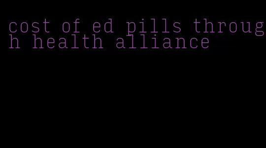 cost of ed pills through health alliance