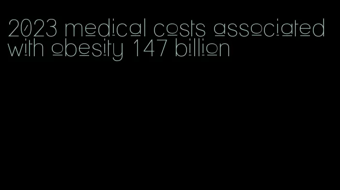 2023 medical costs associated with obesity 147 billion