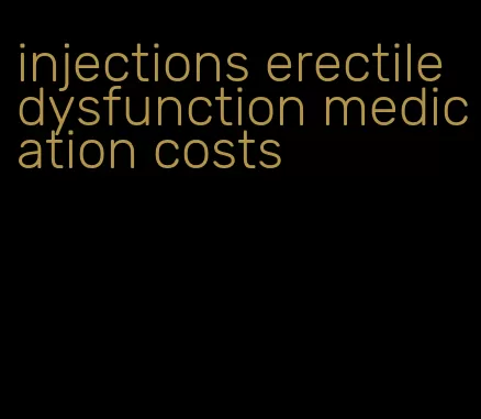 injections erectile dysfunction medication costs