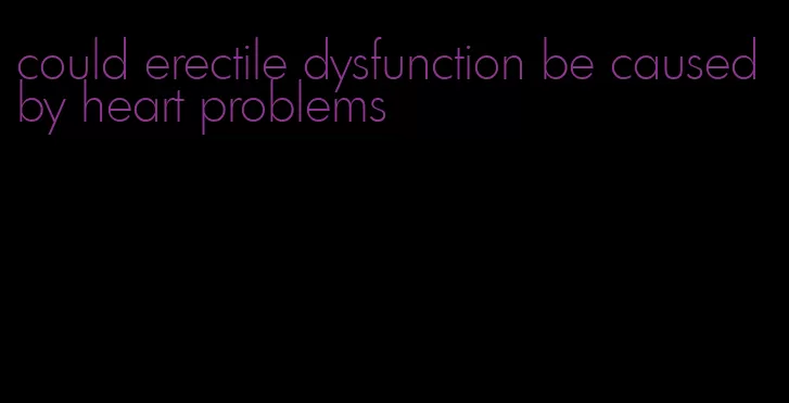 could erectile dysfunction be caused by heart problems