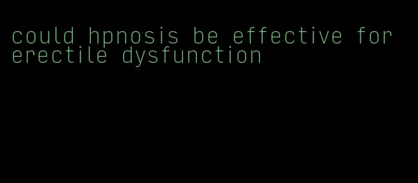 could hpnosis be effective for erectile dysfunction