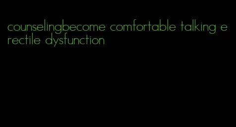 counselingbecome comfortable talking erectile dysfunction