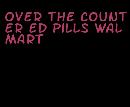 over the counter ed pills walmart