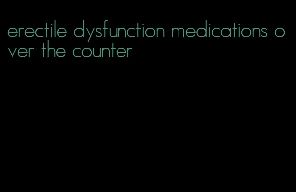 erectile dysfunction medications over the counter