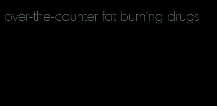 over-the-counter fat burning drugs