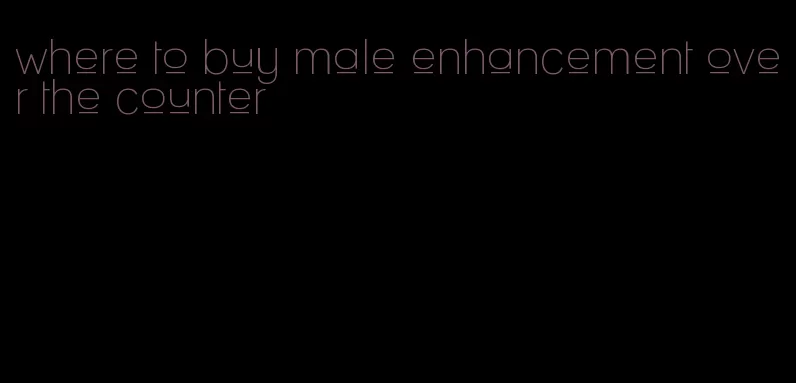 where to buy male enhancement over the counter