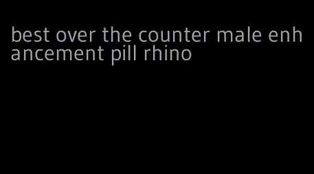 best over the counter male enhancement pill rhino