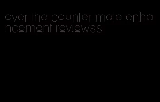 over the counter male enhancement reviewss