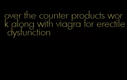 over the counter products work along with viagra for erectile dysfunction