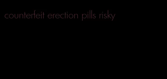 counterfeit erection pills risky