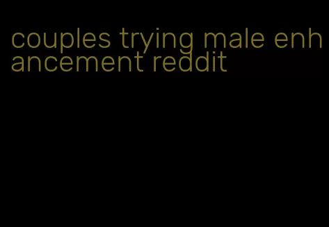 couples trying male enhancement reddit