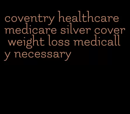 coventry healthcare medicare silver cover weight loss medically necessary