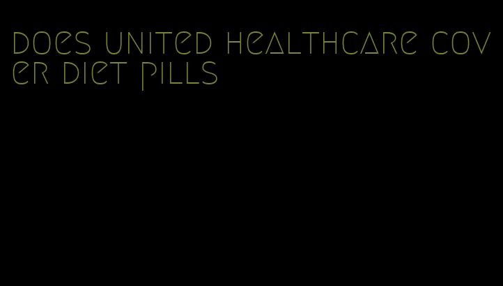 does united healthcare cover diet pills