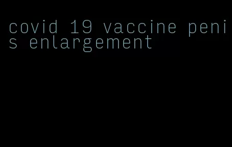 covid 19 vaccine penis enlargement