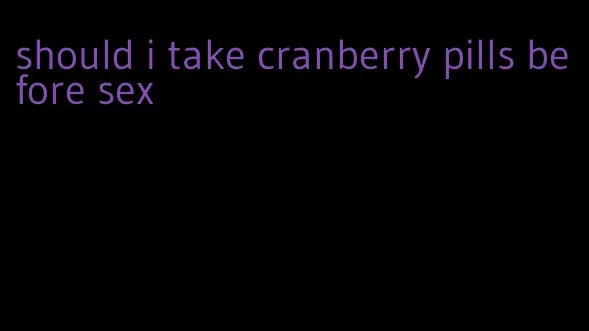 should i take cranberry pills before sex