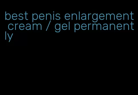 best penis enlargement cream / gel permanently