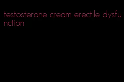 testosterone cream erectile dysfunction