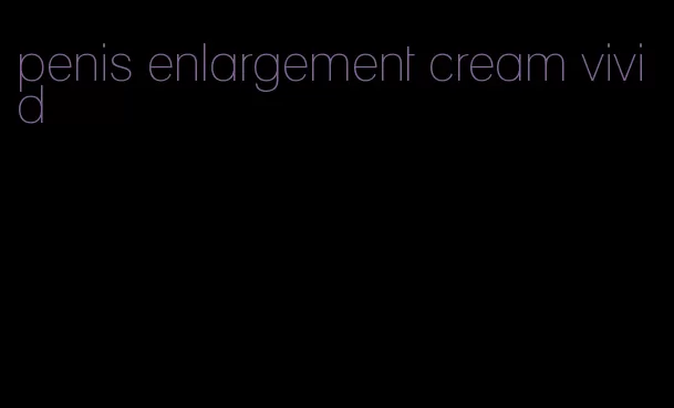 penis enlargement cream vivid