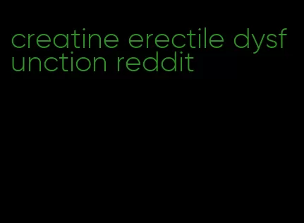 creatine erectile dysfunction reddit