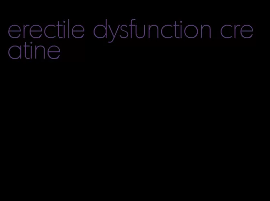 erectile dysfunction creatine