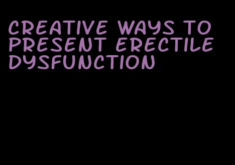 creative ways to present erectile dysfunction