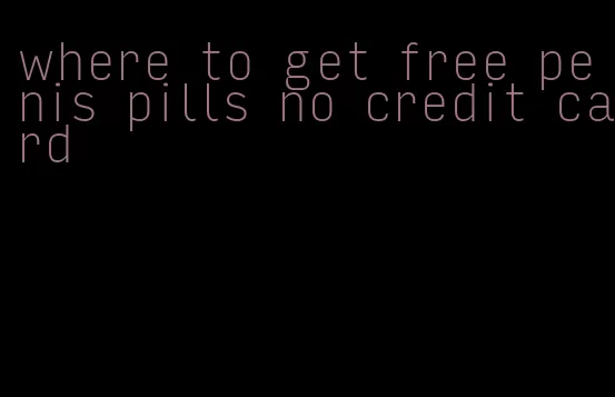 where to get free penis pills no credit card