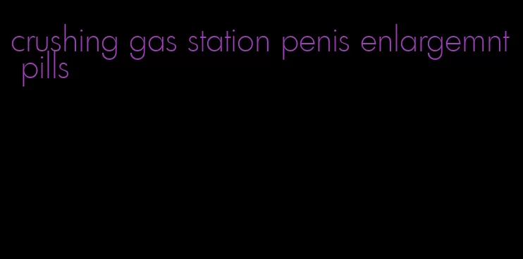 crushing gas station penis enlargemnt pills