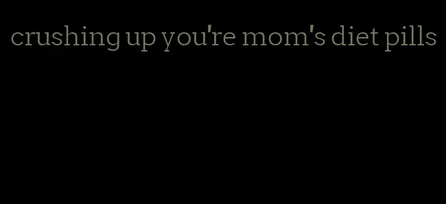 crushing up you're mom's diet pills