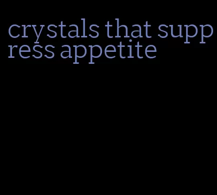 crystals that suppress appetite