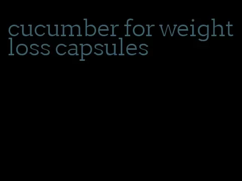 cucumber for weight loss capsules